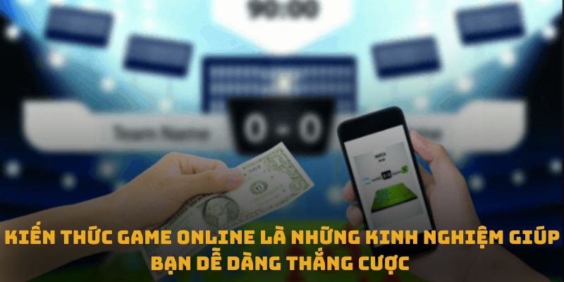 Kiến thức game online là những kinh nghiệm giúp bạn dễ dàng thắng cược